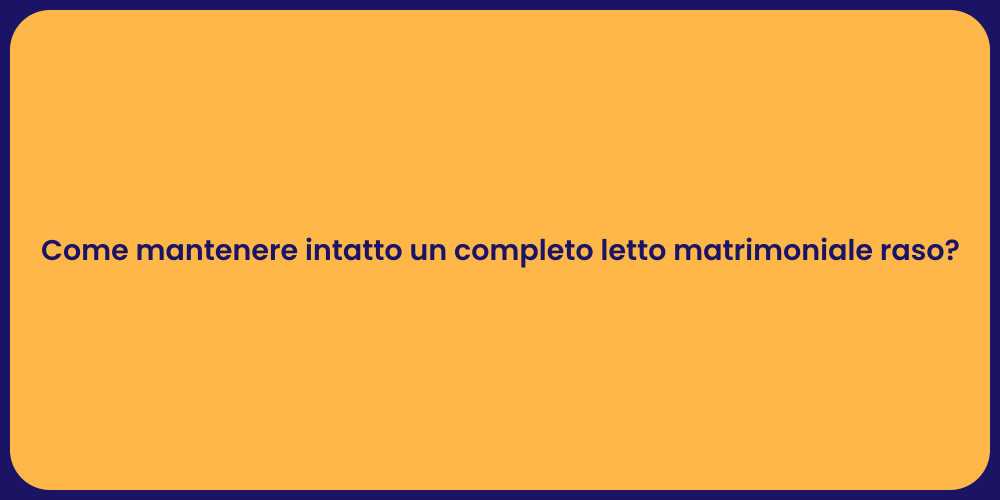 Come mantenere intatto un completo letto matrimoniale raso?