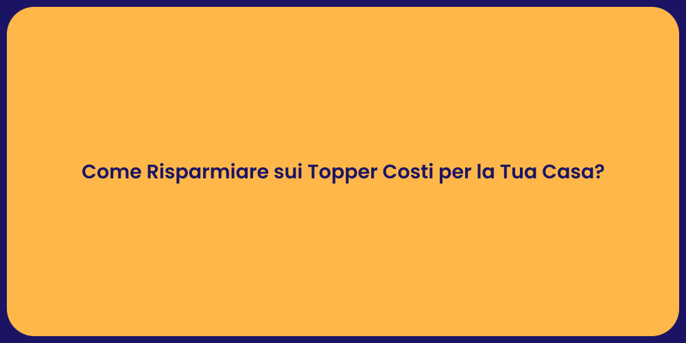 Come Risparmiare sui Topper Costi per la Tua Casa?