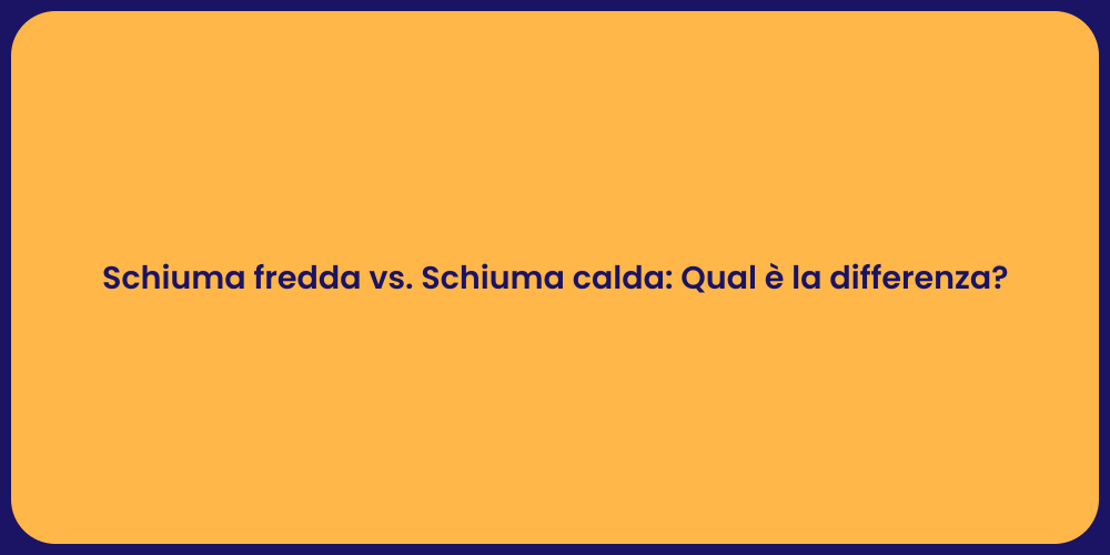 Schiuma fredda vs. Schiuma calda: Qual è la differenza?