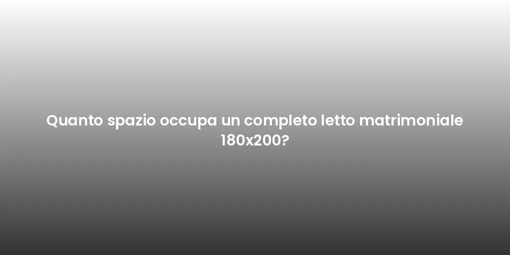Quanto spazio occupa un completo letto matrimoniale 180x200?