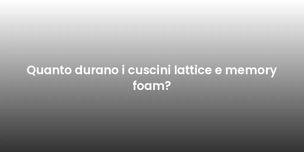 Quanto durano i cuscini lattice e memory foam?