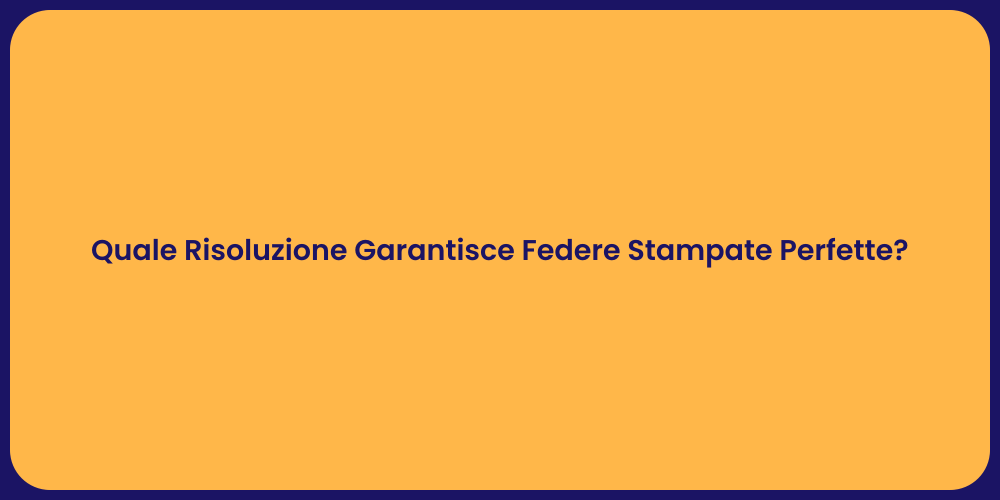 Quale Risoluzione Garantisce Federe Stampate Perfette?