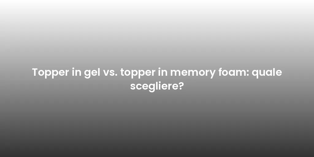 Topper in gel vs. topper in memory foam: quale scegliere?