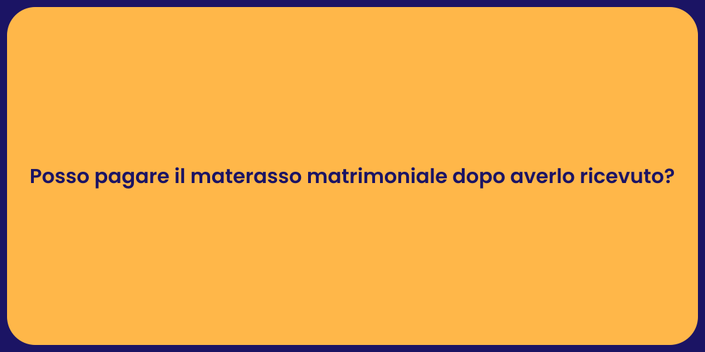 Posso pagare il materasso matrimoniale dopo averlo ricevuto?