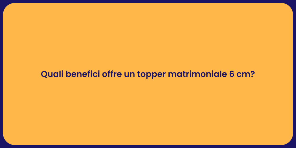 Quali benefici offre un topper matrimoniale 6 cm?