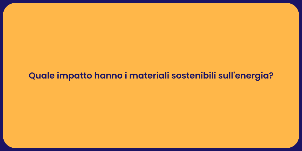 Quale impatto hanno i materiali sostenibili sull'energia?