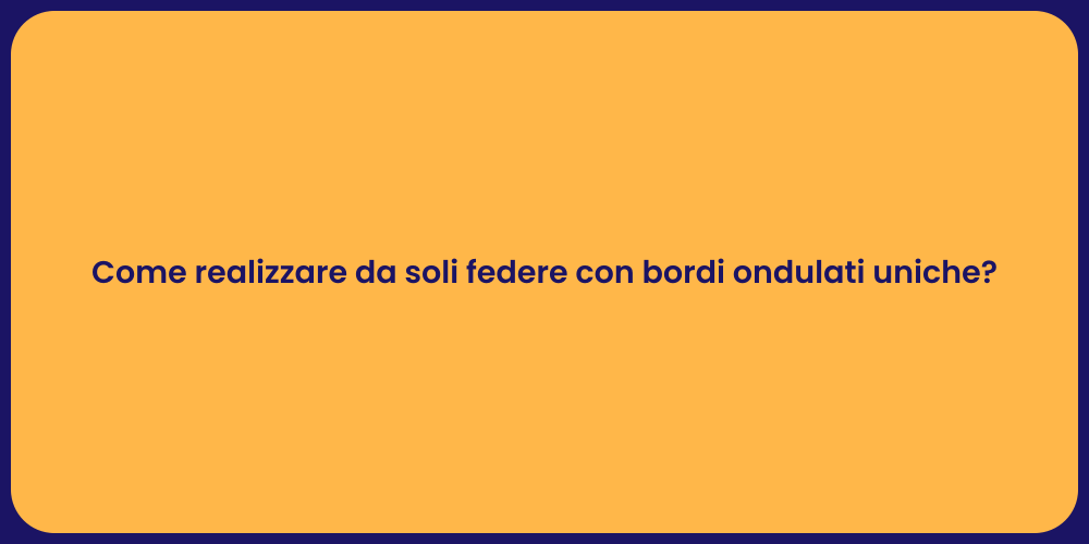 Come realizzare da soli federe con bordi ondulati uniche?
