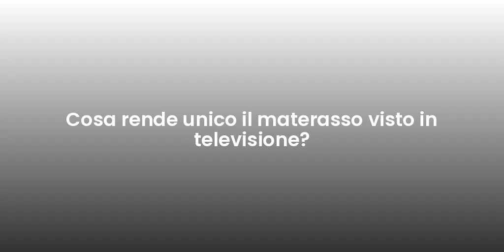 Cosa rende unico il materasso visto in televisione?
