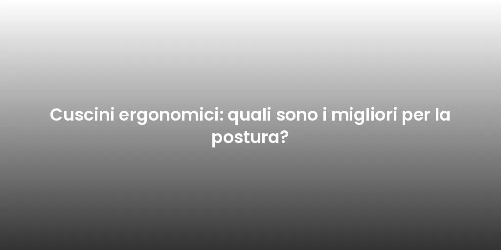 Cuscini ergonomici: quali sono i migliori per la postura?