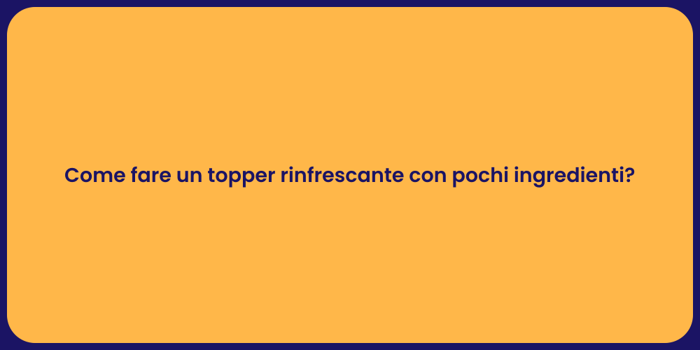 Come fare un topper rinfrescante con pochi ingredienti?