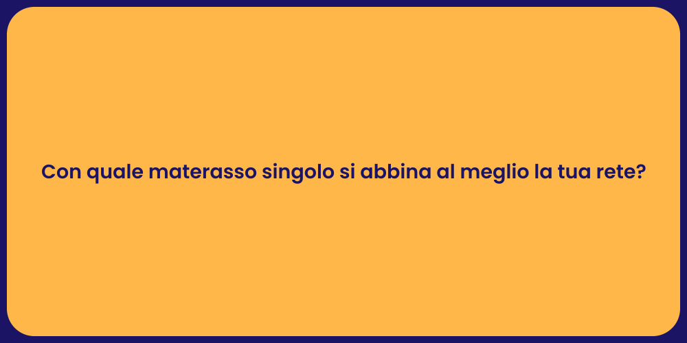 Con quale materasso singolo si abbina al meglio la tua rete?