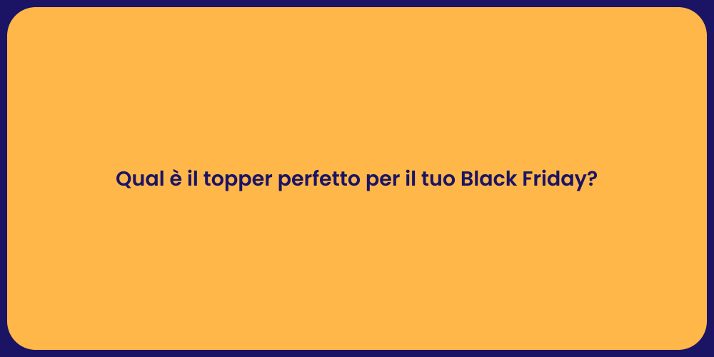 Qual è il topper perfetto per il tuo Black Friday?