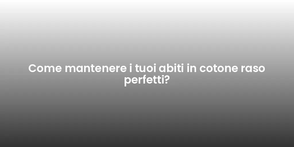 Come mantenere i tuoi abiti in cotone raso perfetti?
