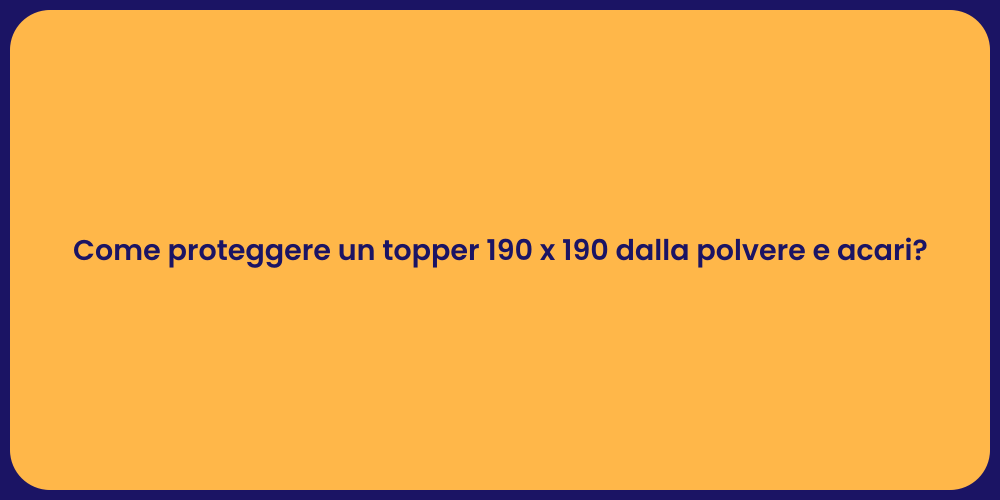 Come proteggere un topper 190 x 190 dalla polvere e acari?