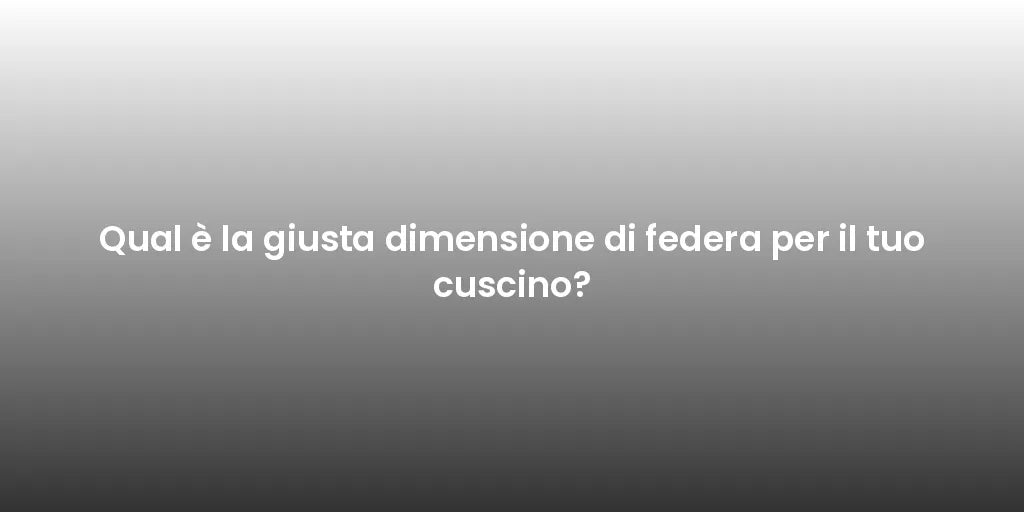 Qual è la giusta dimensione di federa per il tuo cuscino?
