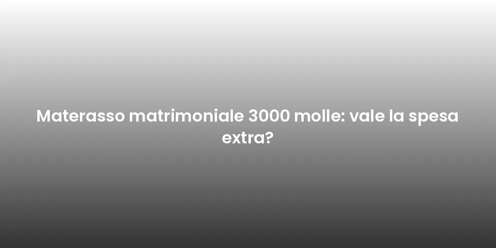 Materasso matrimoniale 3000 molle: vale la spesa extra?