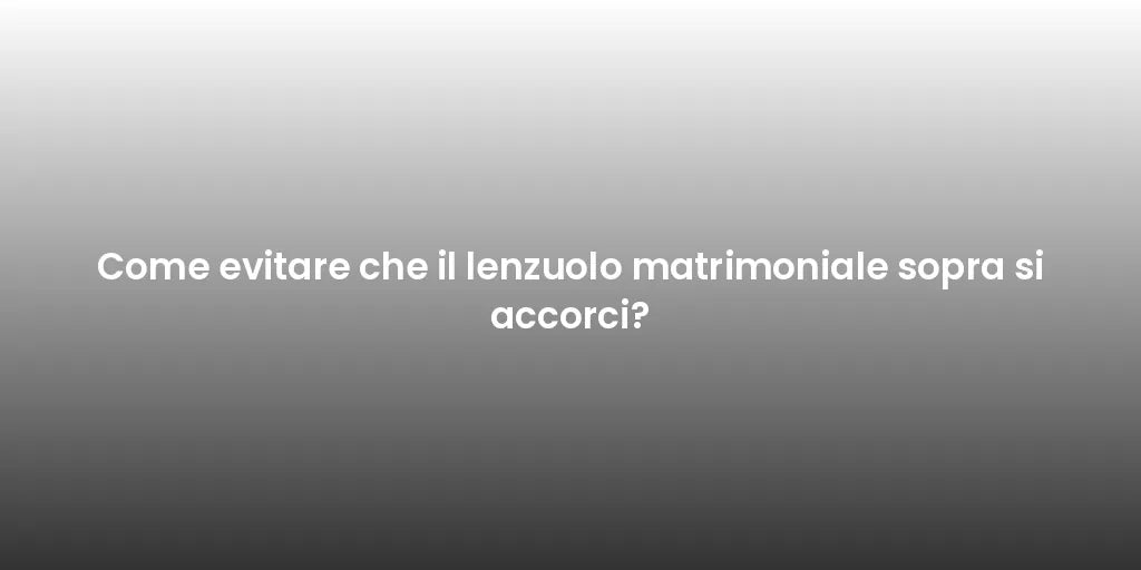 Come evitare che il lenzuolo matrimoniale sopra si accorci?