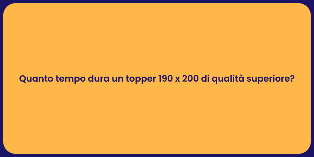 Quanto tempo dura un topper 190 x 200 di qualità superiore?