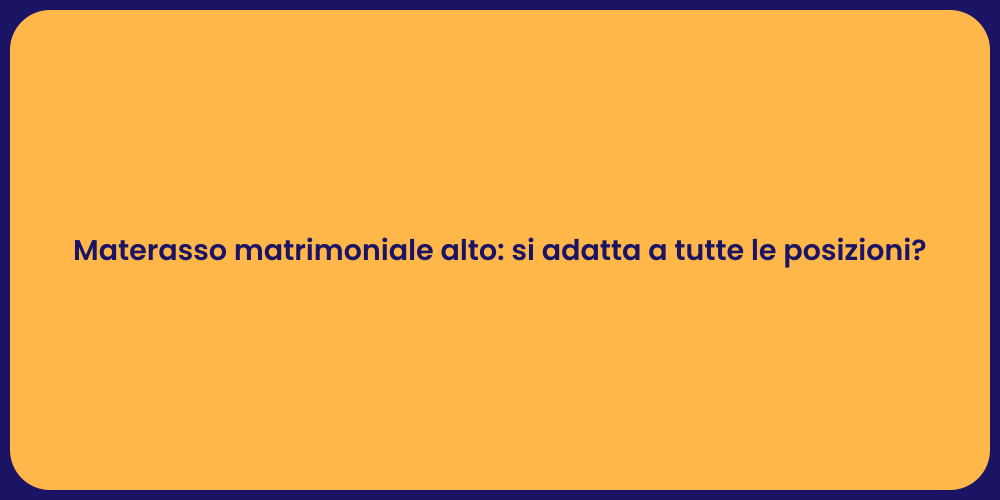 Materasso matrimoniale alto: si adatta a tutte le posizioni?