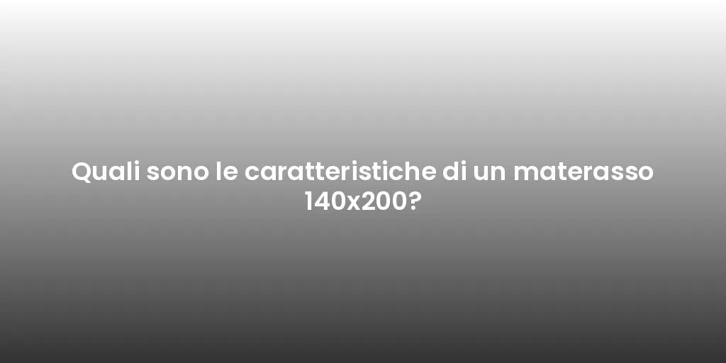 Quali sono le caratteristiche di un materasso 140x200?