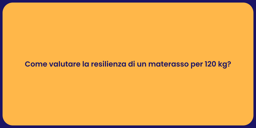 Come valutare la resilienza di un materasso per 120 kg?