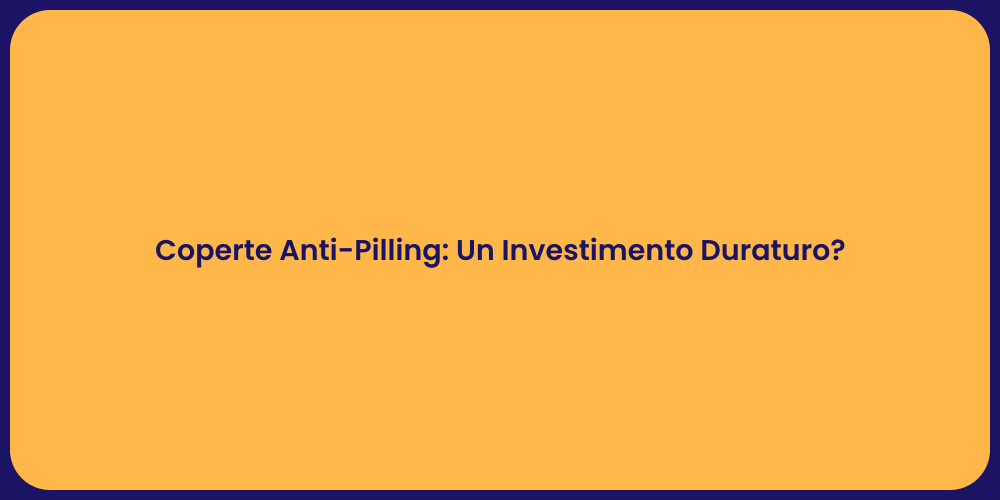 Coperte Anti-Pilling: Un Investimento Duraturo?