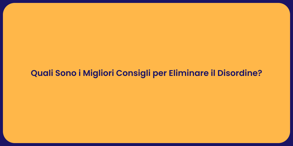 Quali Sono i Migliori Consigli per Eliminare il Disordine?