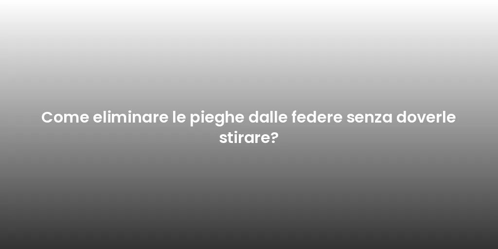 Come eliminare le pieghe dalle federe senza doverle stirare?