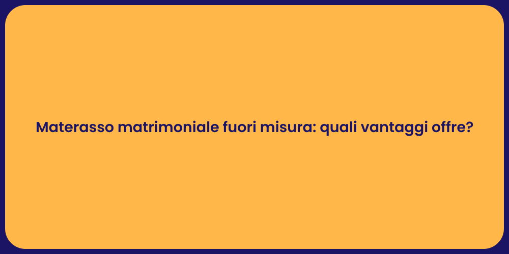 Materasso matrimoniale fuori misura: quali vantaggi offre?