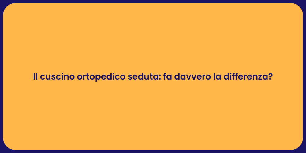 Il cuscino ortopedico seduta: fa davvero la differenza?