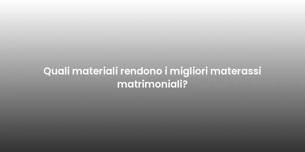 Quali materiali rendono i migliori materassi matrimoniali?