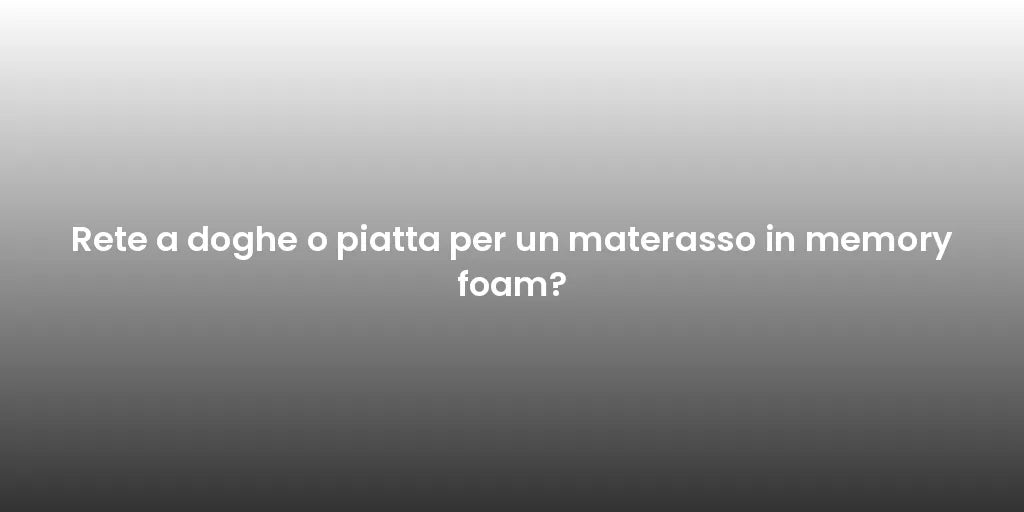 Rete a doghe o piatta per un materasso in memory foam?