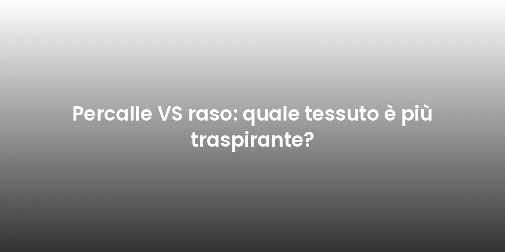 Percalle VS raso: quale tessuto è più traspirante?
