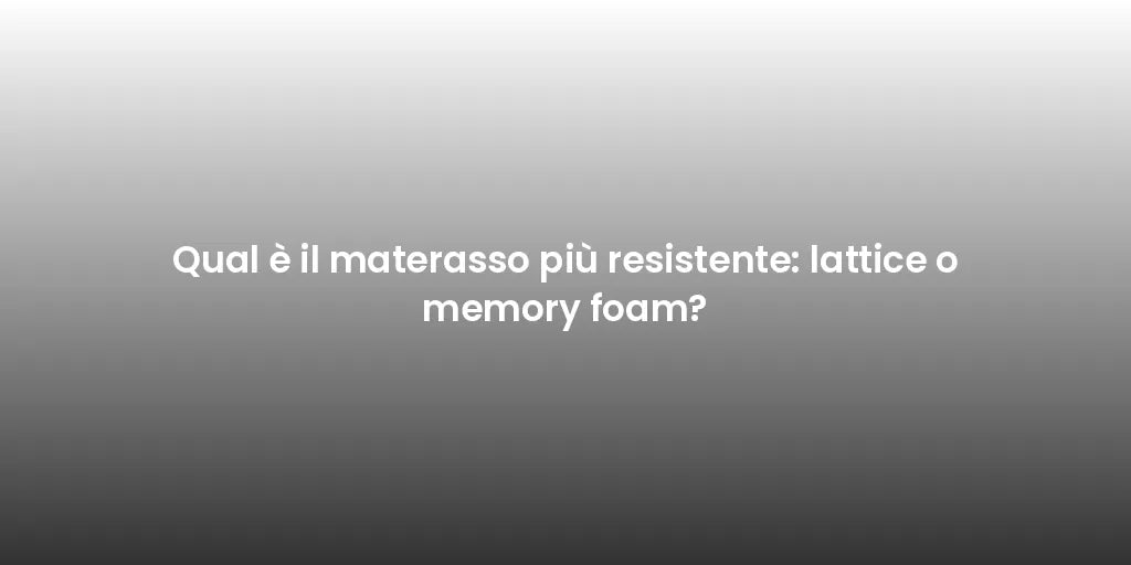 Qual è il materasso più resistente: lattice o memory foam?