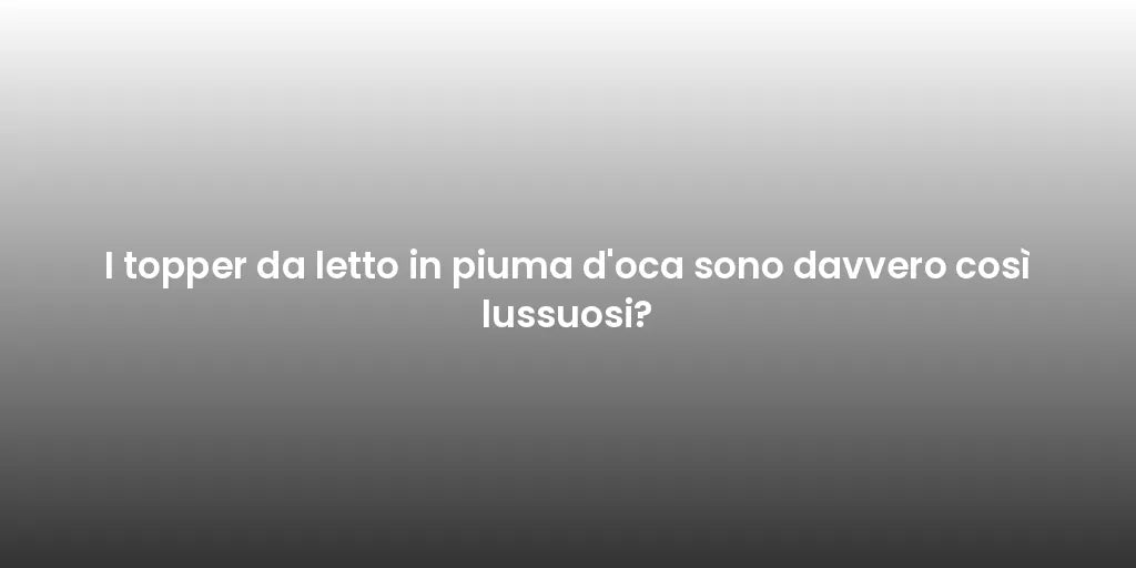 I topper da letto in piuma d'oca sono davvero così lussuosi?