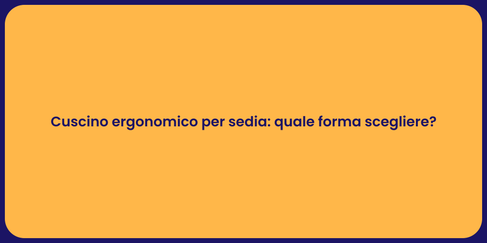 Cuscino ergonomico per sedia: quale forma scegliere?