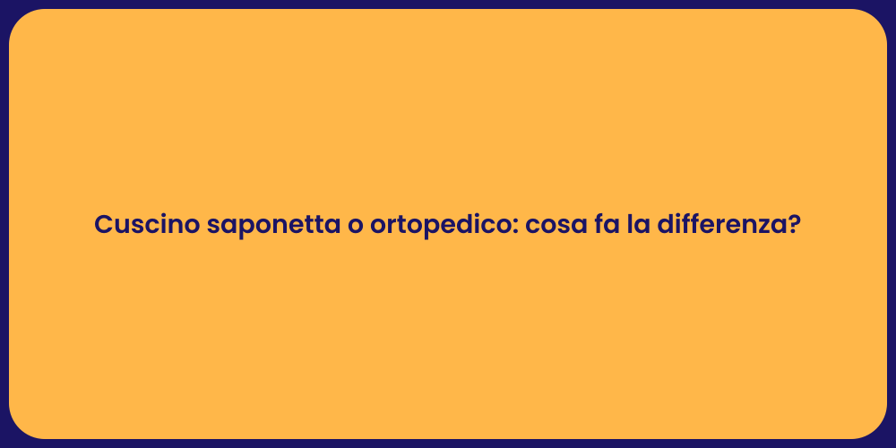 Cuscino saponetta o ortopedico: cosa fa la differenza?