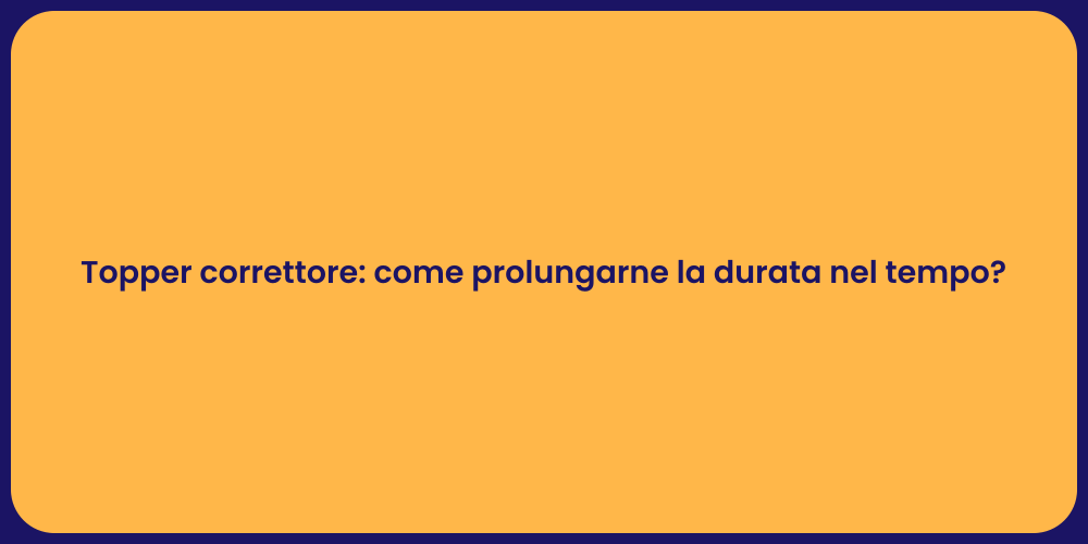 Topper correttore: come prolungarne la durata nel tempo?