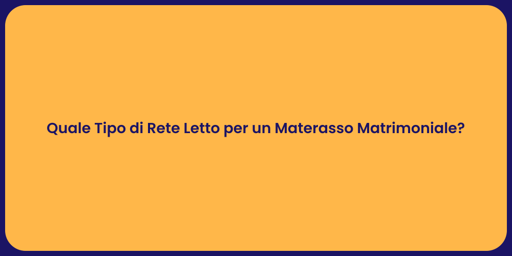 Quale Tipo di Rete Letto per un Materasso Matrimoniale?