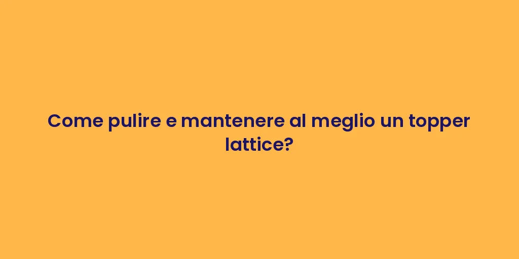 Come pulire e mantenere al meglio un topper lattice?