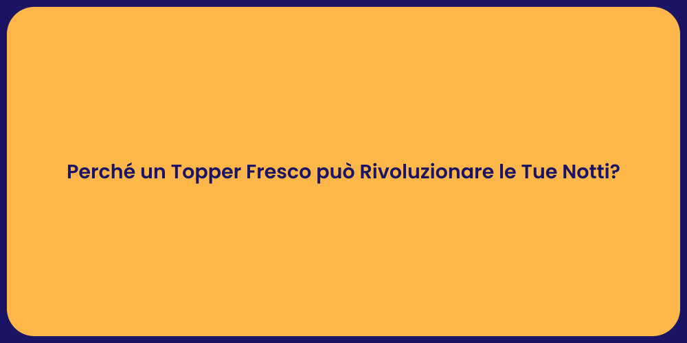 Perché un Topper Fresco può Rivoluzionare le Tue Notti?