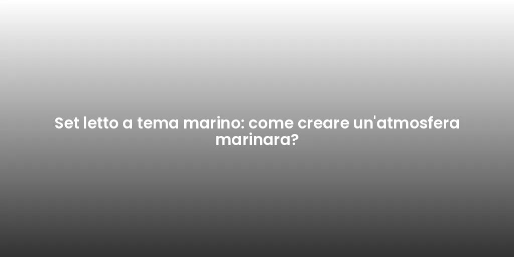 Set letto a tema marino: come creare un'atmosfera marinara?