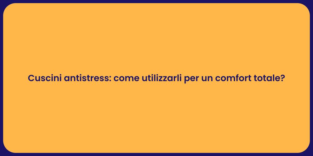 Cuscini antistress: come utilizzarli per un comfort totale?