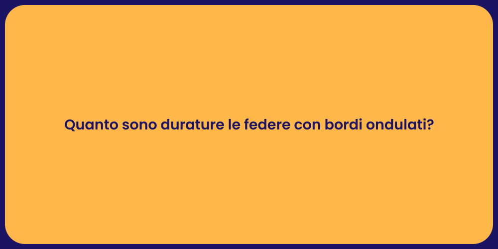 Quanto sono durature le federe con bordi ondulati?