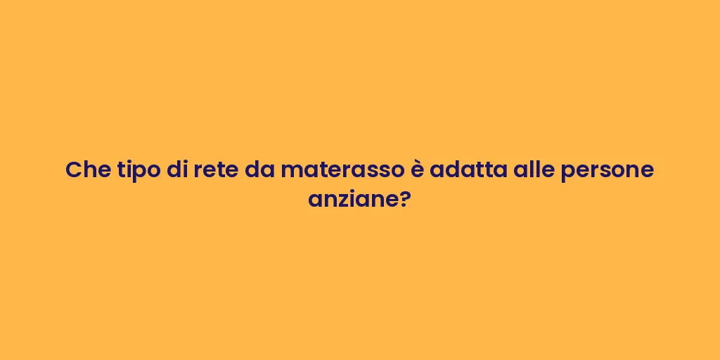Che tipo di rete da materasso è adatta alle persone anziane?