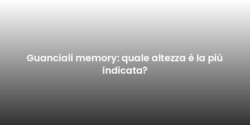 Guanciali memory: quale altezza è la più indicata?