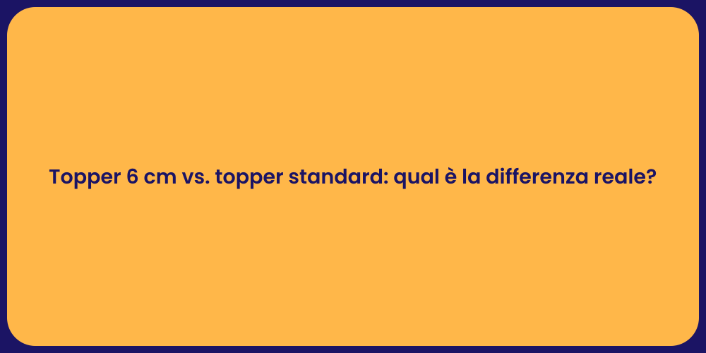 Topper 6 cm vs. topper standard: qual è la differenza reale?