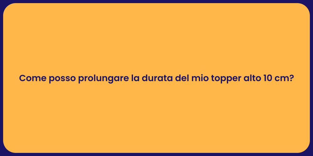 Come posso prolungare la durata del mio topper alto 10 cm?