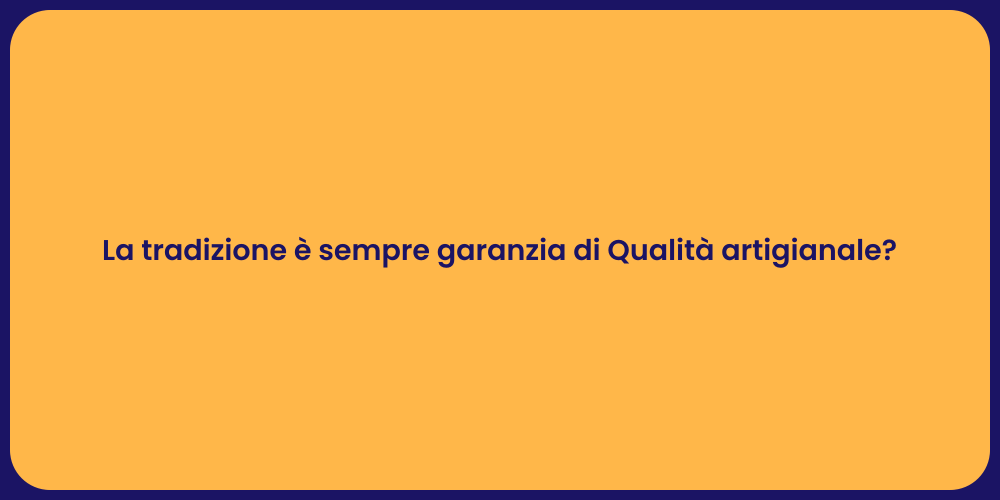 La tradizione è sempre garanzia di Qualità artigianale?
