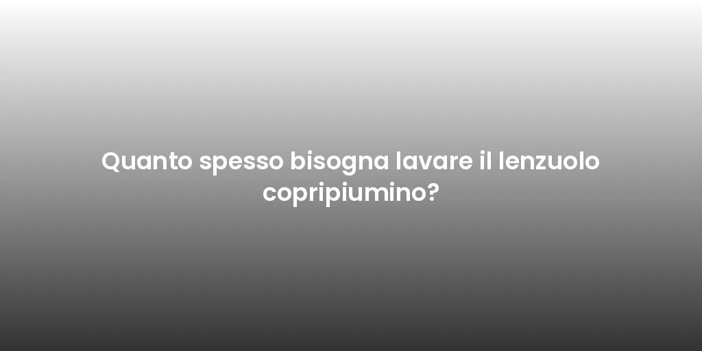 Quanto spesso bisogna lavare il lenzuolo copripiumino?